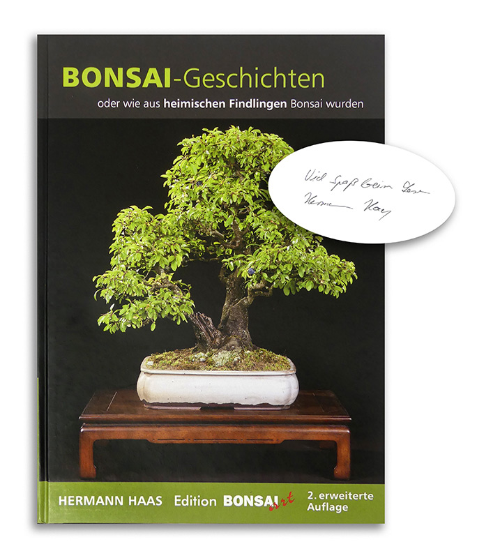 Bonsai-Geschichten, zweite (erweiterte) Auflage Bonsai-Geschichten
oder wie aus heimischen Findlingen Bonsai wurden
Edition BONSAI ART 2023
Zweite (erweiterte) Auflage
Achtung: Wir konnten ein einige handsignierte Exemplare für Sie sichern! Dieses Exemplar ist handsigniert.
Hermann Haas, seit Jahrzeh